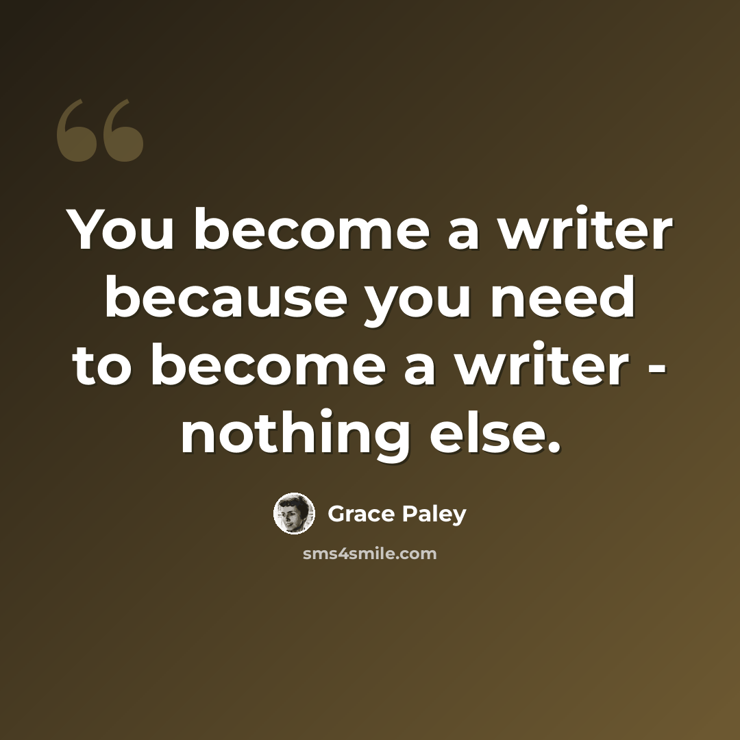 “You become a writer because you need to become a writer - nothing else.” quote by Grace Paley