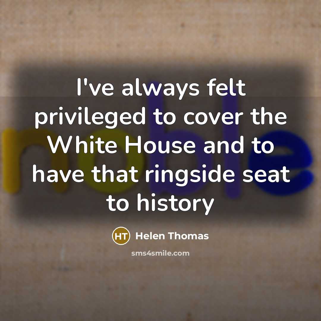 “I've always felt privileged to cover the White House and to have that ringside seat to history” quote by Helen Thomas