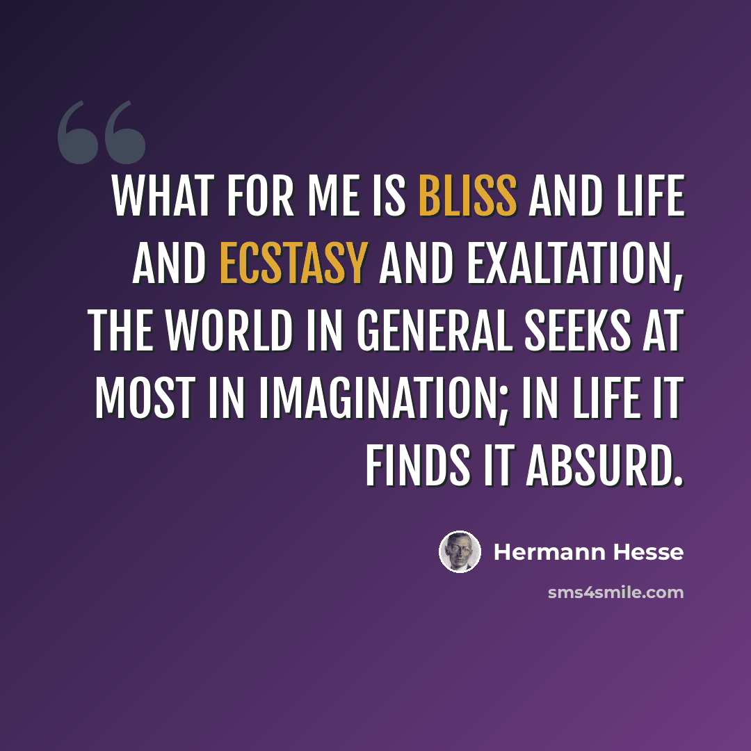 “What for me is bliss and life and ecstasy and exaltation, the world in general seeks at most in imagination; in life it finds it absurd.” quote by Hermann Hesse