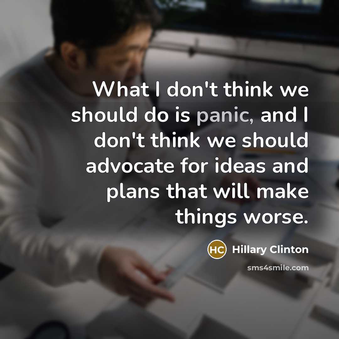 “What I don't think we should do is panic, and I don't think we should advocate for ideas and plans that will make things worse.” quote by Hillary Clinton