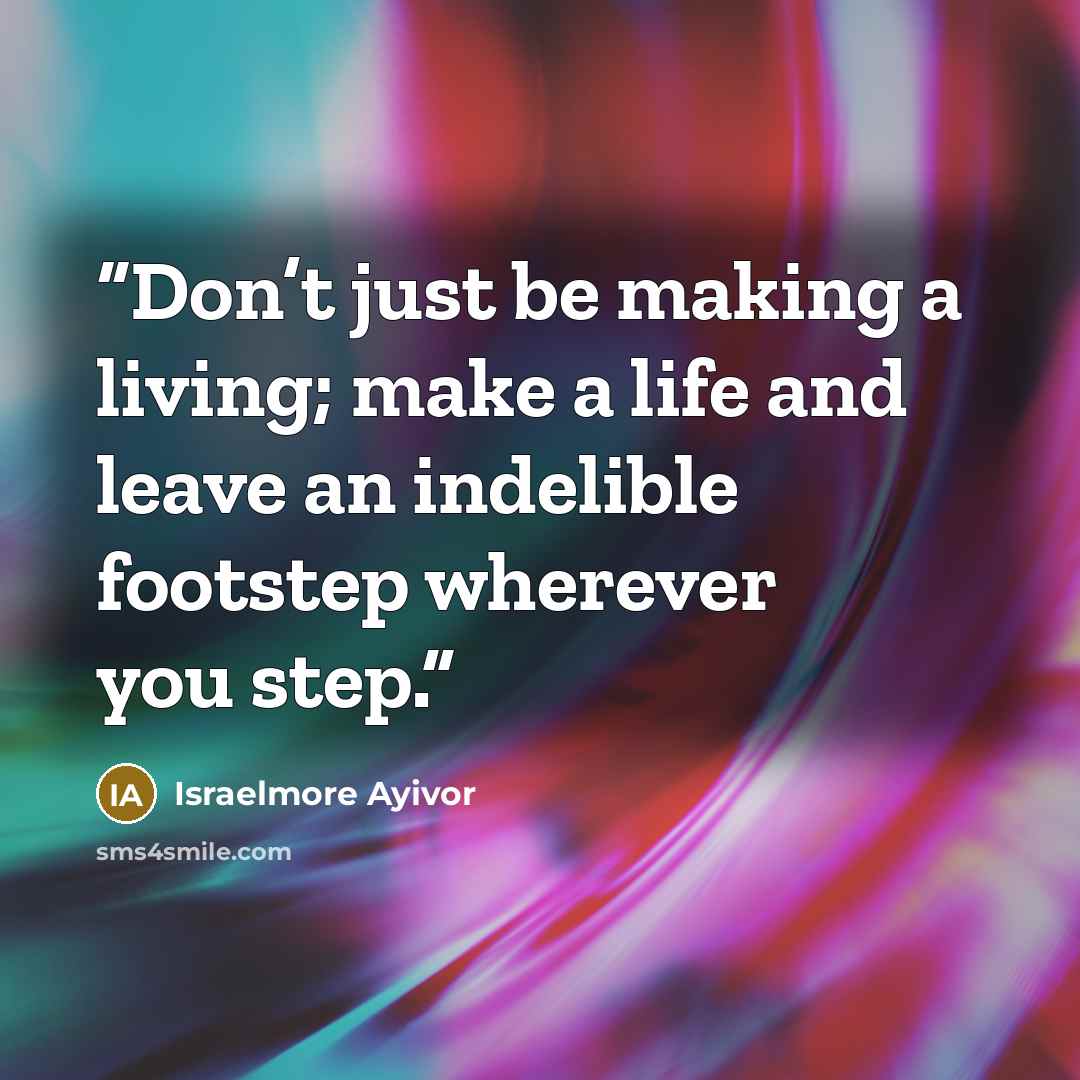 “Don’t just be making a living; make a life and leave an indelible footstep wherever you step.” quote by Israelmore Ayivor