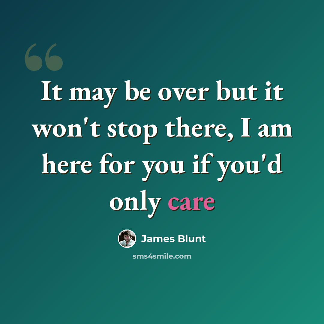 “It may be over but it won't stop there, I am here for you if you'd only care” quote by James Blunt