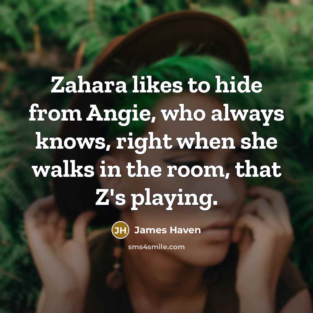 “Zahara likes to hide from Angie, who always knows, right when she walks in the room, that Z's playing.” quote by James Haven