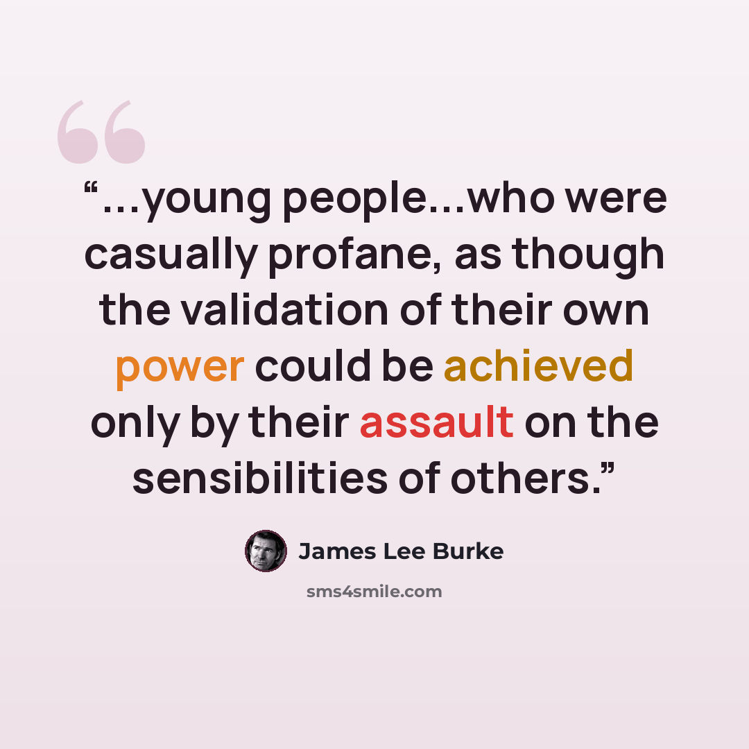 “...young people...who were casually profane, as though the validation of their own power could be achieved only by their assault on the sensibilities of others.” quote by James Lee Burke