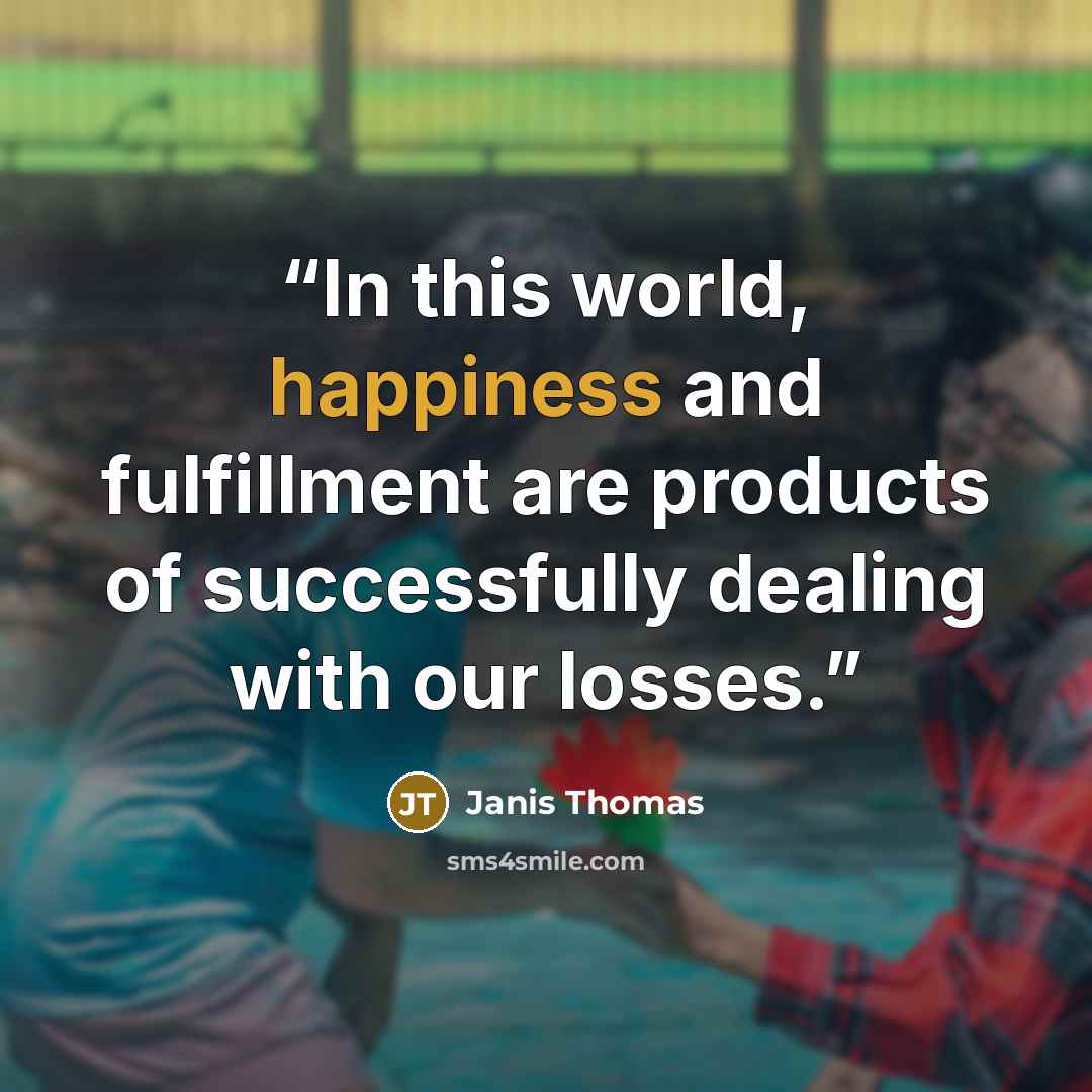 “In this world, happiness and fulfillment are products of successfully dealing with our losses.” quote by Janis Thomas