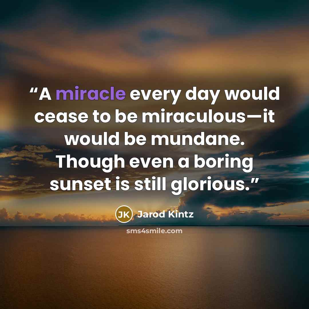“A miracle every day would cease to be miraculous—it would be mundane. Though even a boring sunset is still glorious.” quote by Jarod Kintz