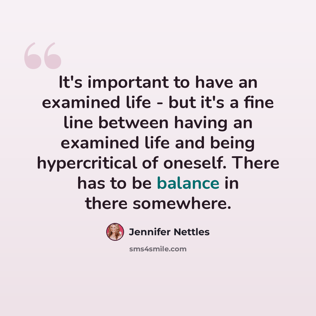 “It's important to have an examined life - but it's a fine line between having an examined life and being hypercritical of oneself. There has to be balance in there somewhere.” quote by Jennifer Nettles