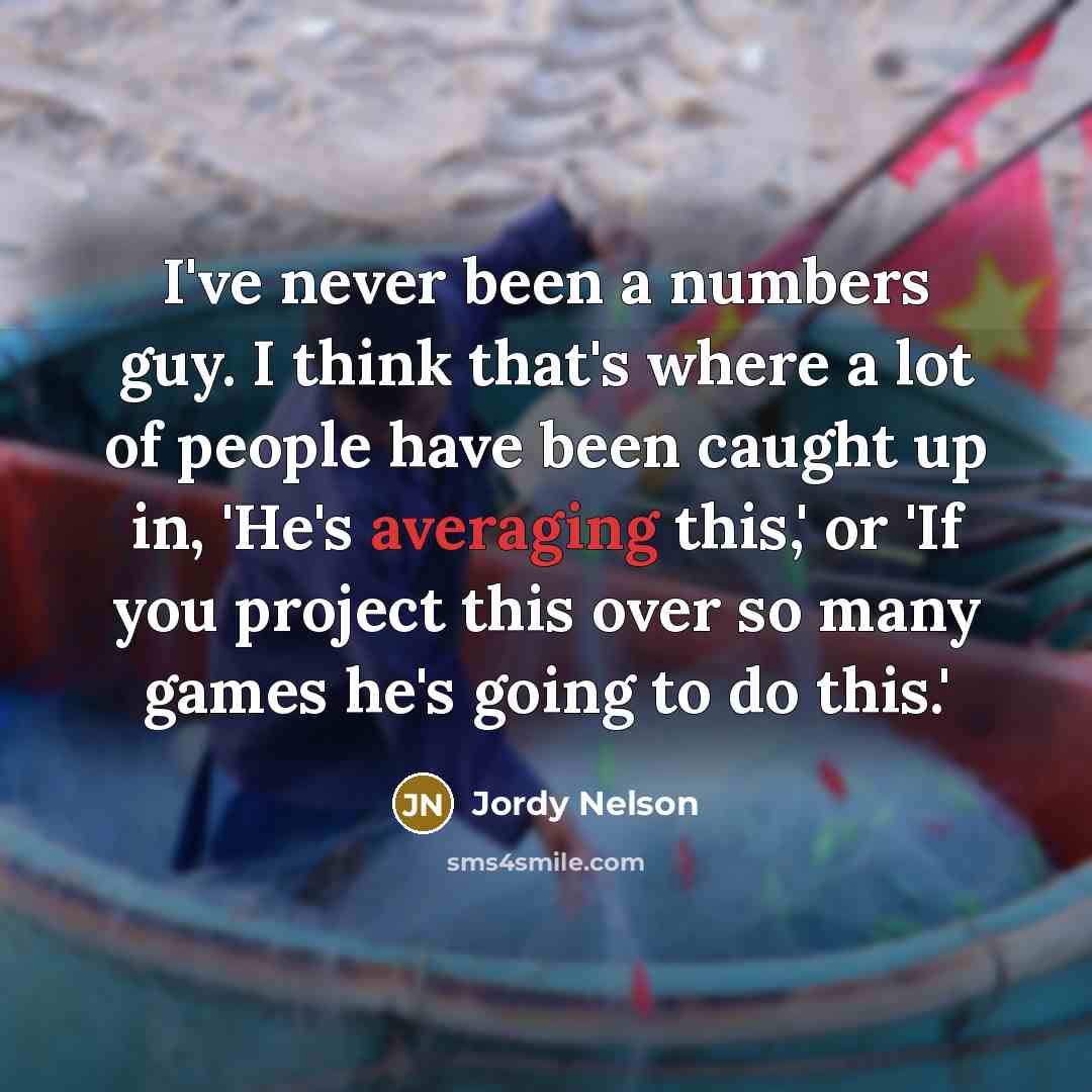 “I've never been a numbers guy. I think that's where a lot of people have been caught up in, 'He's averaging this,' or 'If you project this over so many games he's going to do this.'” quote by Jordy Nelson