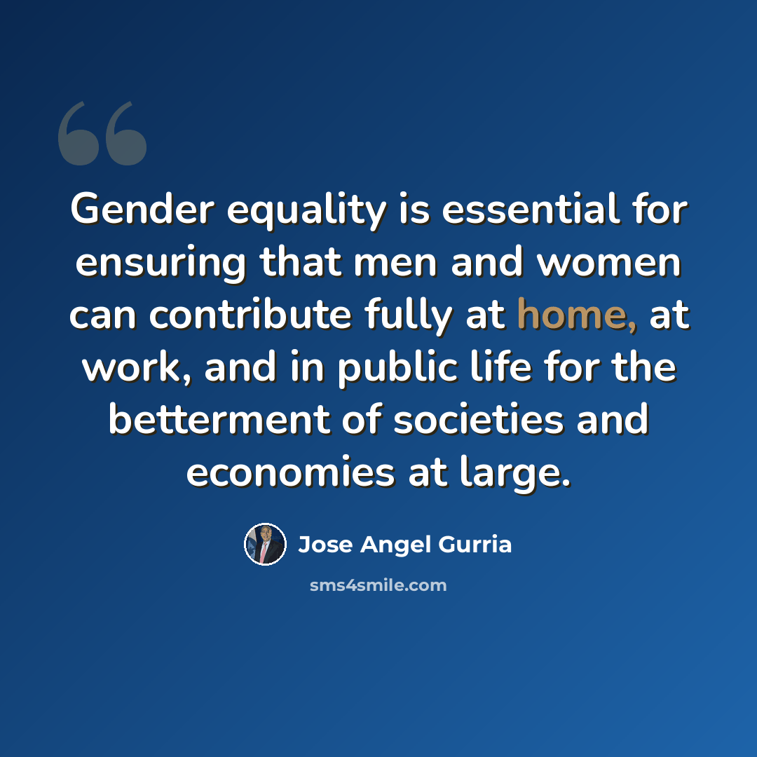 “Gender equality is essential for ensuring that men and women can contribute fully at home, at work, and in public life for the betterment of societies and economies at large.” quote by Jose Angel Gurria