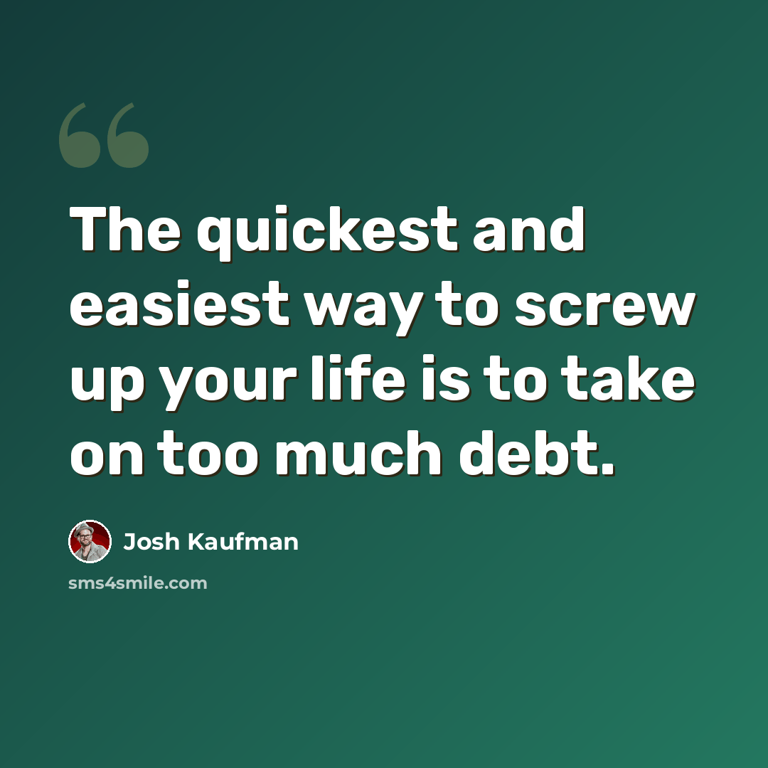 “The quickest and easiest way to screw up your life is to take on too much debt.” quote by Josh Kaufman