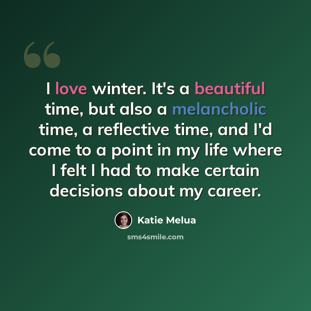 “I love winter. It's a beautiful time, but also a melancholic time, a reflective time, and I'd come to a point in my life where I felt I had to make certain decisions about my career.” quote by Katie Melua