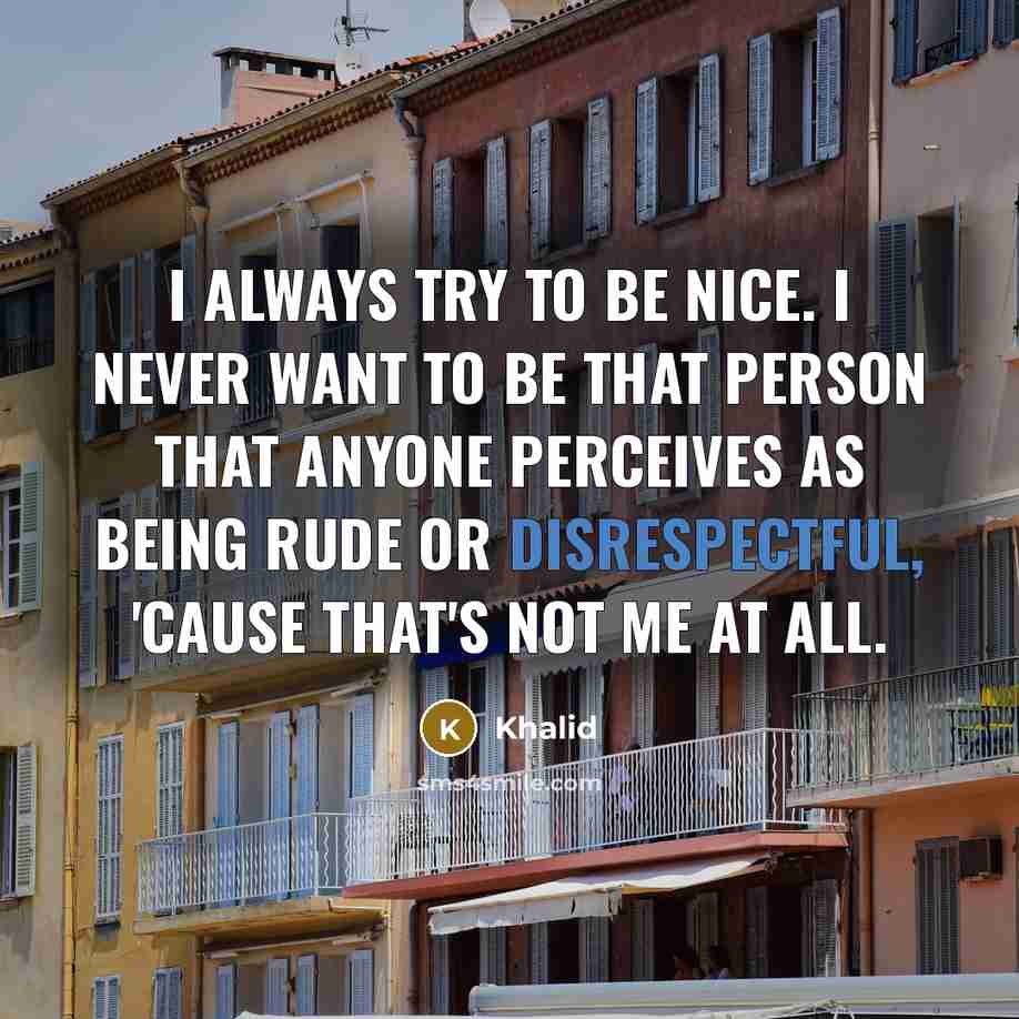 “I always try to be nice. I never want to be that person that anyone perceives as being rude or disrespectful, 'cause that's not me at all.” quote by Khalid
