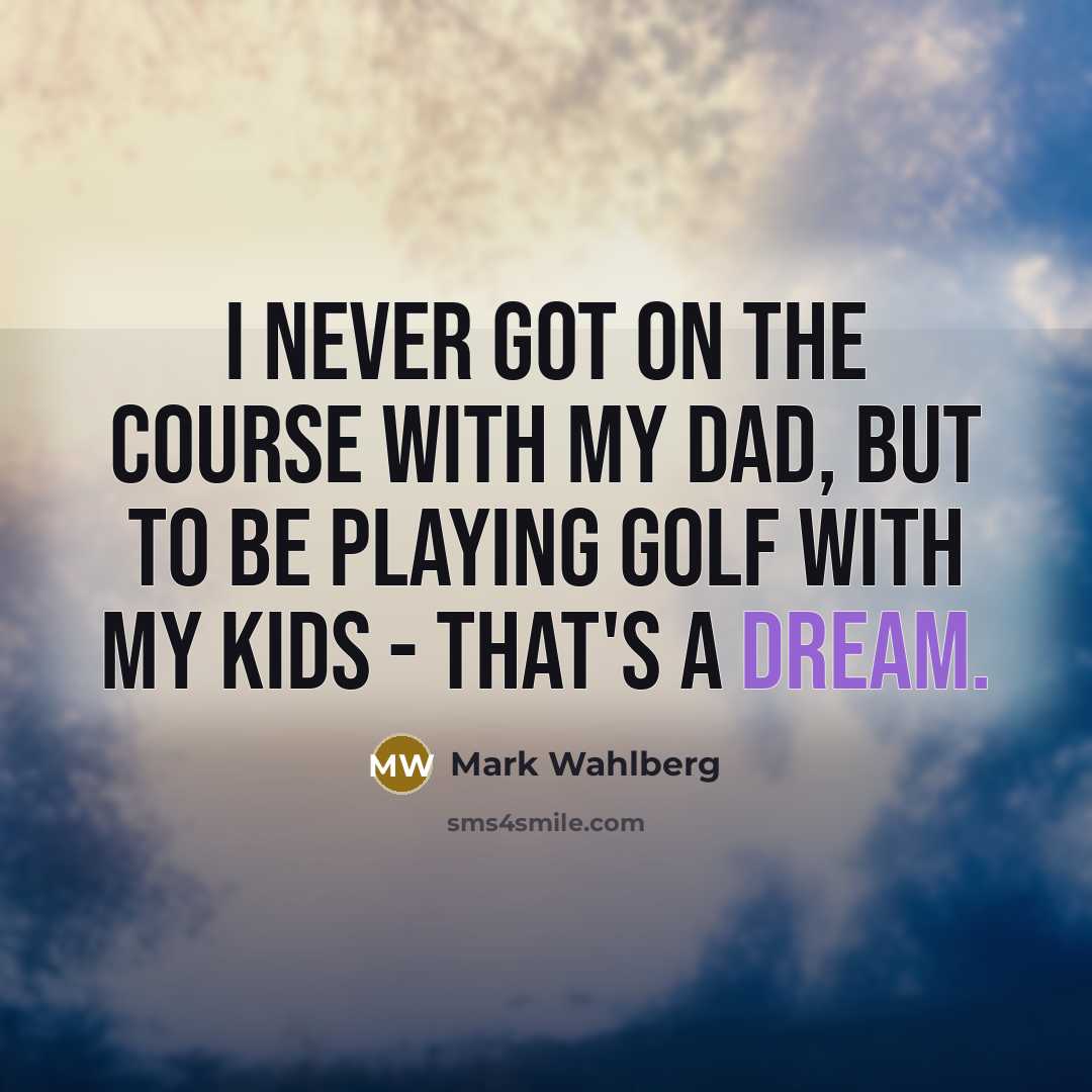 “I never got on the course with my dad, but to be playing golf with my kids - that's a dream.” quote by Mark Wahlberg