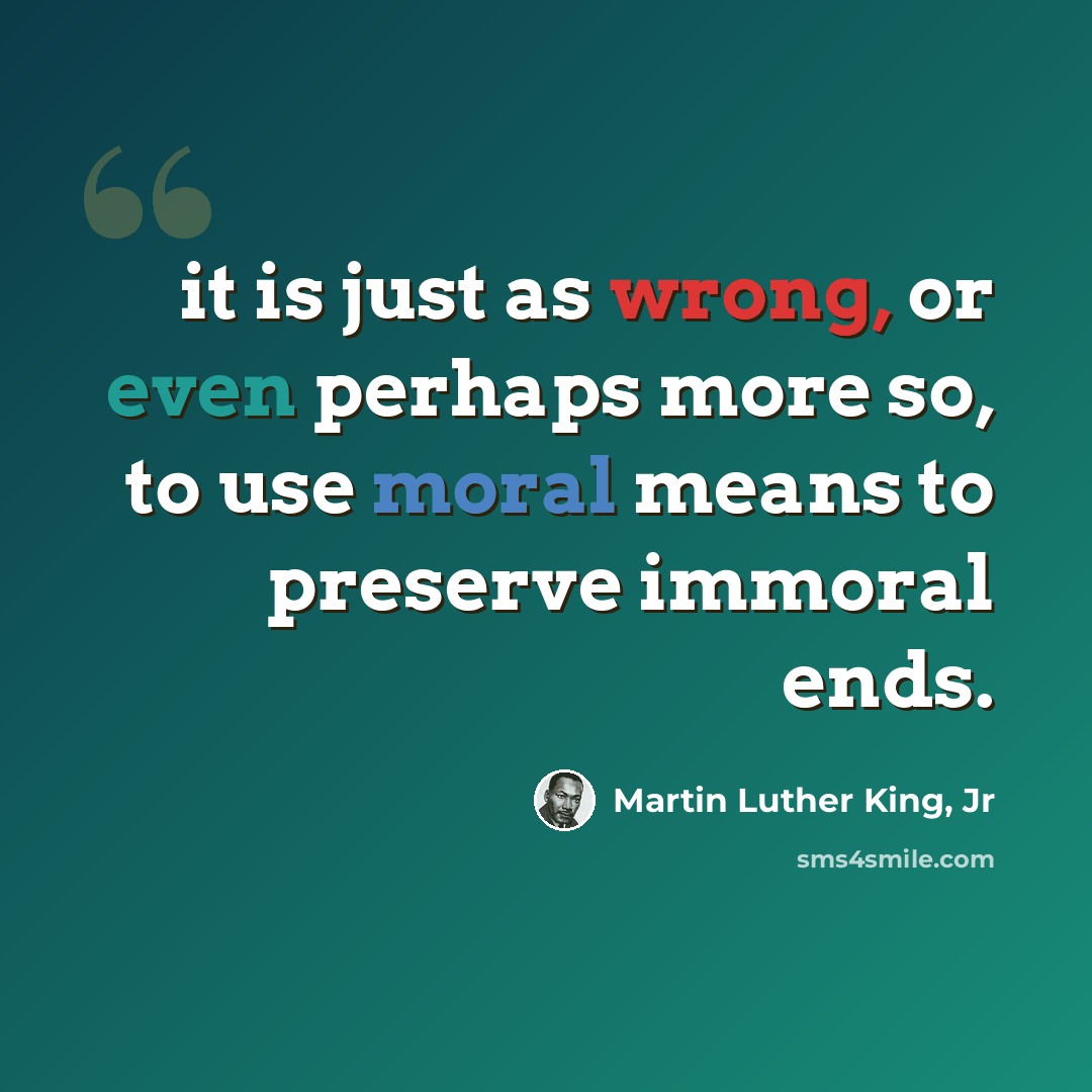 “it is just as wrong, or even perhaps more so, to use moral means to preserve immoral ends.” quote by Martin Luther King, Jr