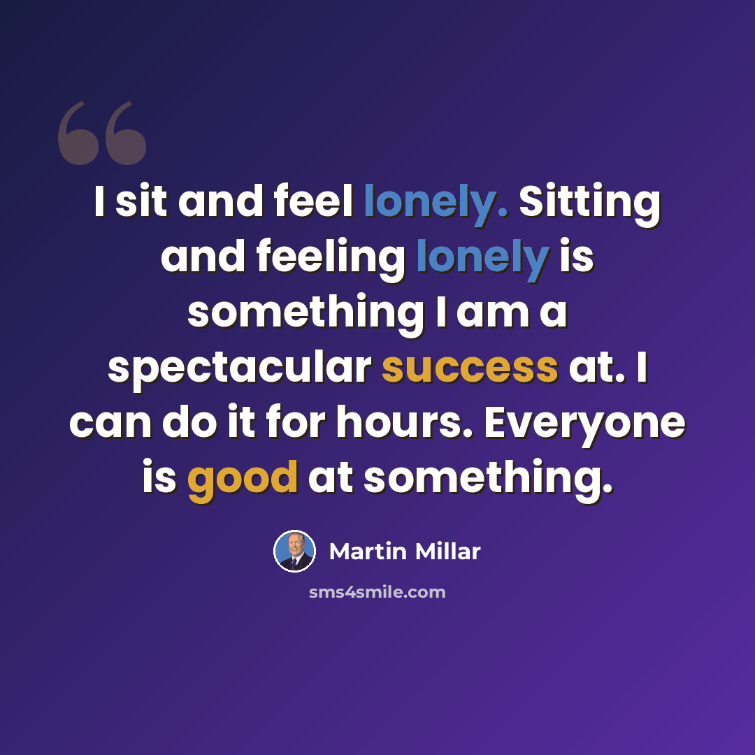 “I sit and feel lonely. Sitting and feeling lonely is something I am a spectacular success at. I can do it for hours. Everyone is good at something.” quote by Martin Millar