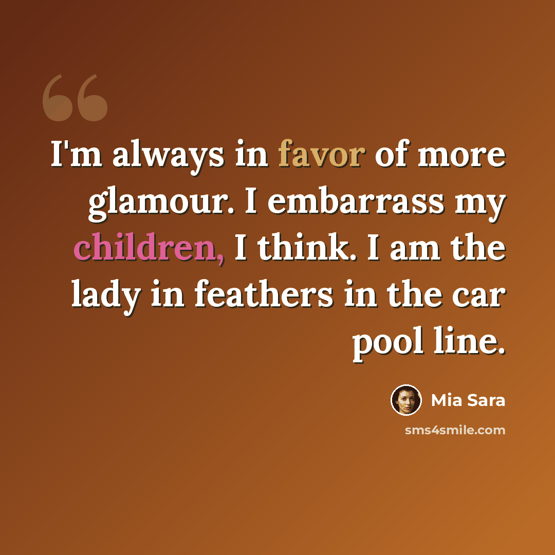 “I'm always in favor of more glamour. I embarrass my children, I think. I am the lady in feathers in the car pool line.” quote by Mia Sara