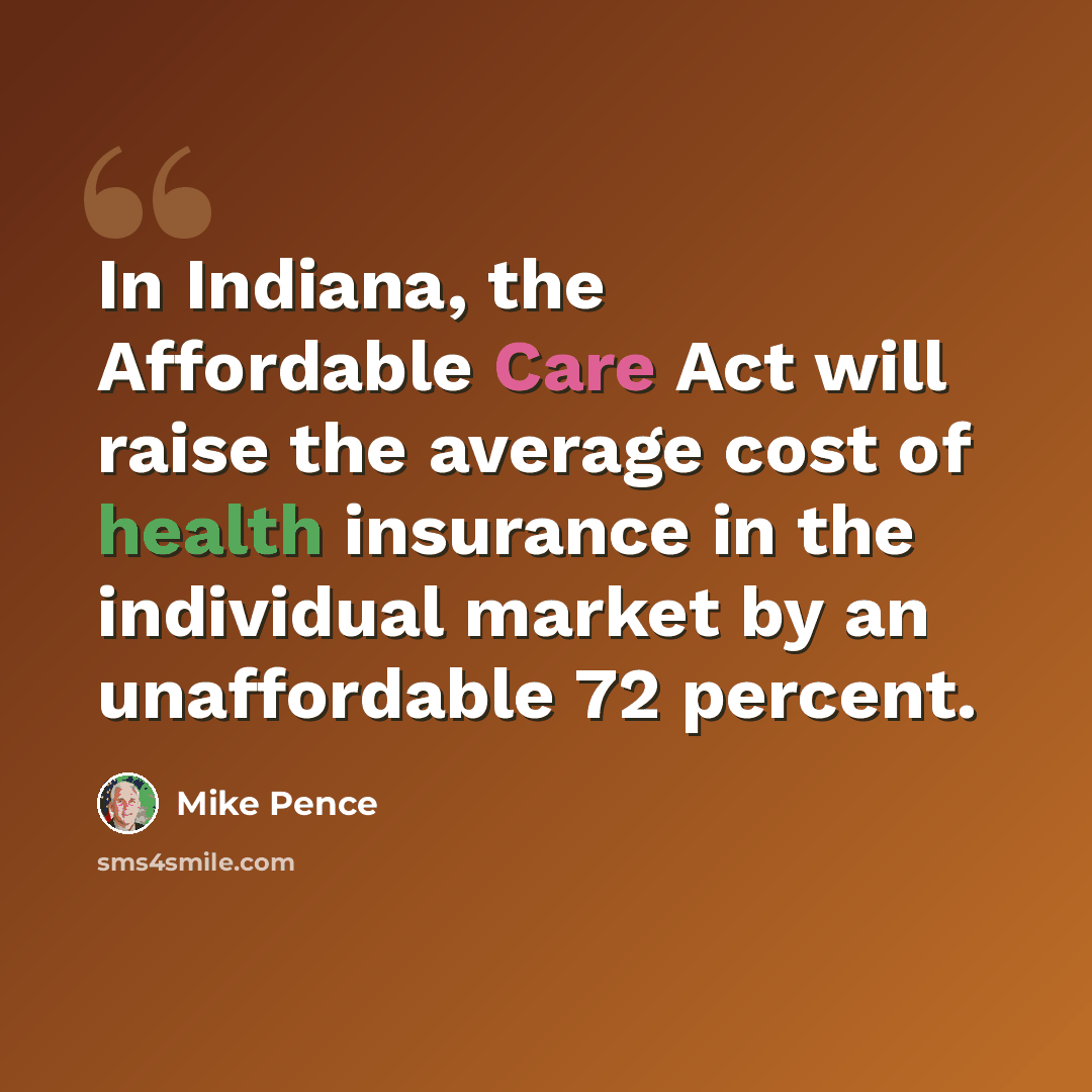 “In Indiana, the Affordable Care Act will raise the average cost of health insurance in the individual market by an unaffordable 72 percent.” quote by Mike Pence