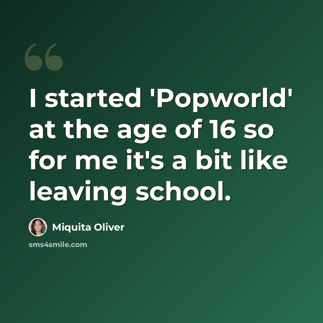 “I started 'Popworld' at the age of 16 so for me it's a bit like leaving school.” quote by Miquita Oliver