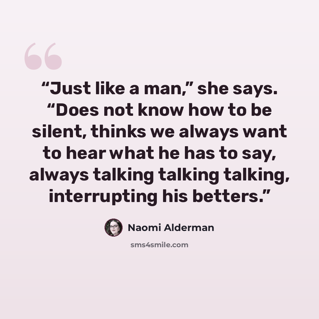 “Just like a man,” she says. “Does not know how to be silent, thinks we always want to hear what he has to say, always talking talking talking, interrupting his betters.” quote by Naomi Alderman