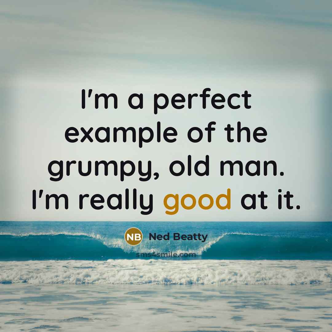 “I'm a perfect example of the grumpy, old man. I'm really good at it.” quote by Ned Beatty