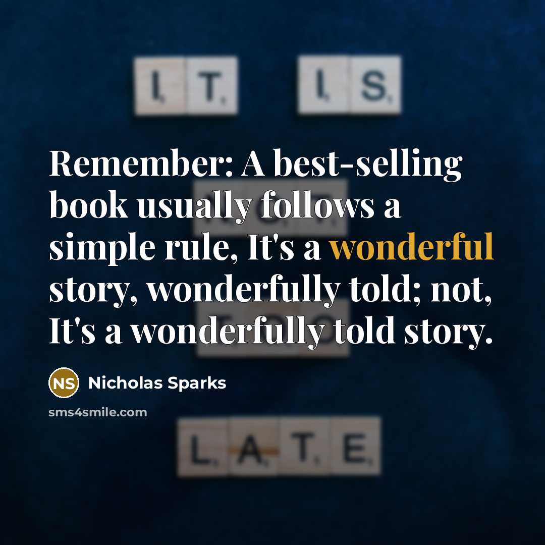 “Remember: A best-selling book usually follows a simple rule, It's a wonderful story, wonderfully told; not, It's a wonderfully told story.” quote by Nicholas Sparks