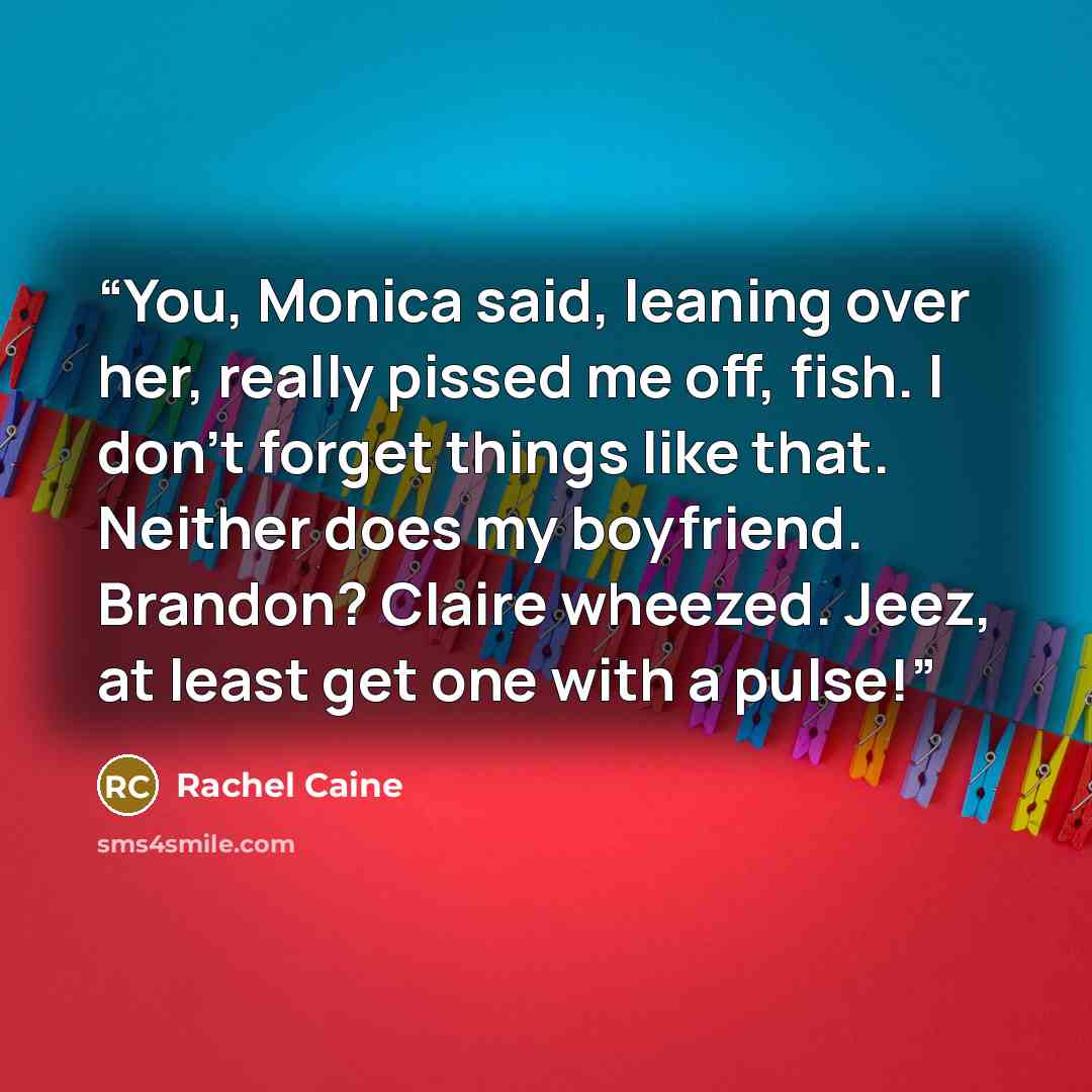 “You, Monica said, leaning over her, really pissed me off, fish. I don't forget things like that. Neither does my boyfriend. Brandon? Claire wheezed. Jeez, at least get one with a pulse!” quote by Rachel Caine