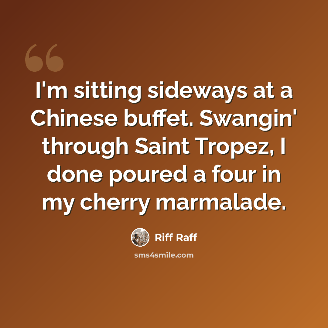 “I'm sitting sideways at a Chinese buffet. Swangin' through Saint Tropez, I done poured a four in my cherry marmalade.” quote by Riff Raff