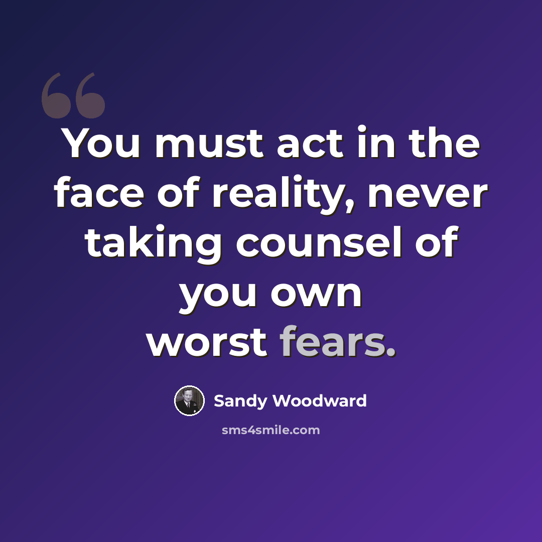 “You must act in the face of reality, never taking counsel of you own worst fears.” quote by Sandy Woodward