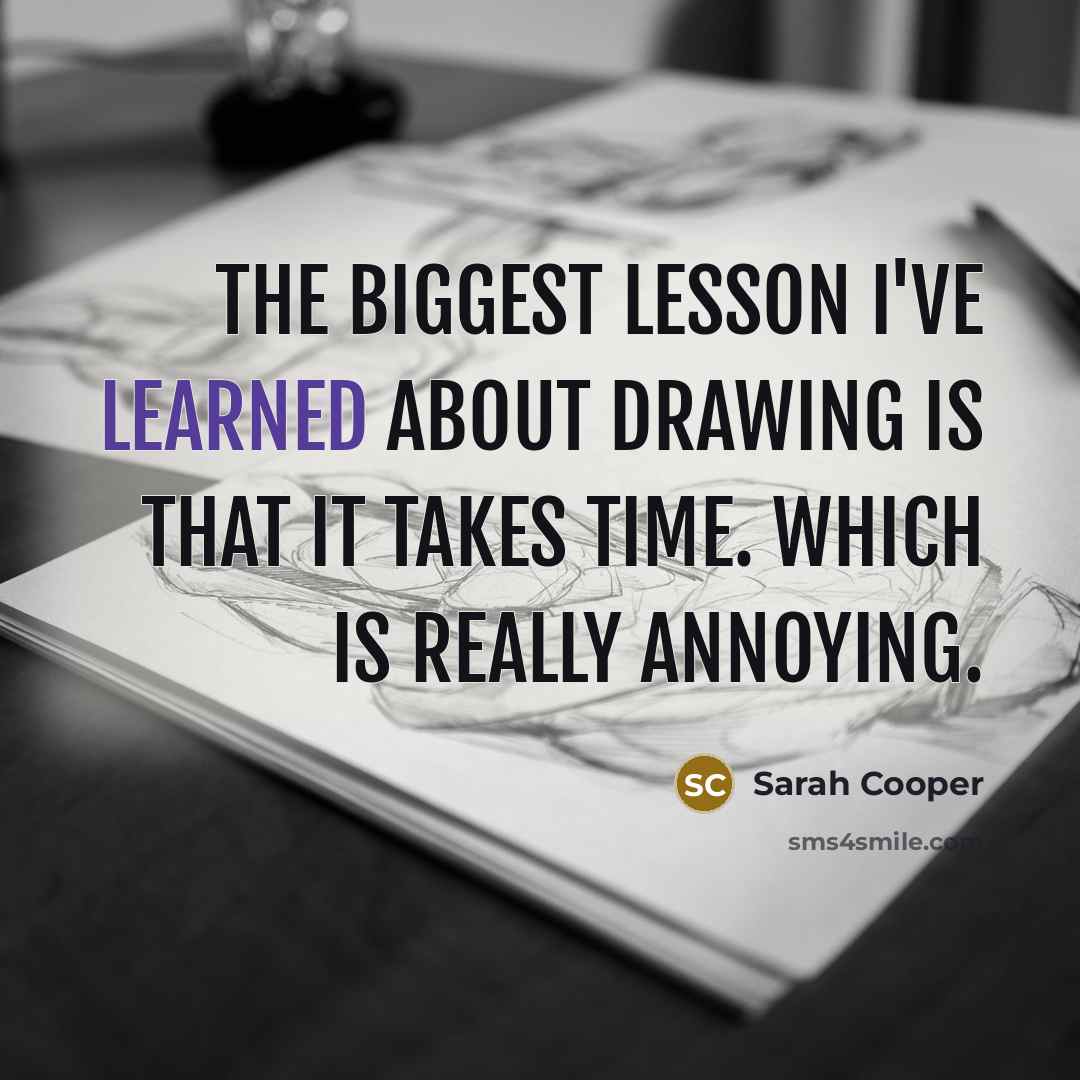 “The biggest lesson I've learned about drawing is that it takes time. Which is really annoying.” quote by Sarah Cooper