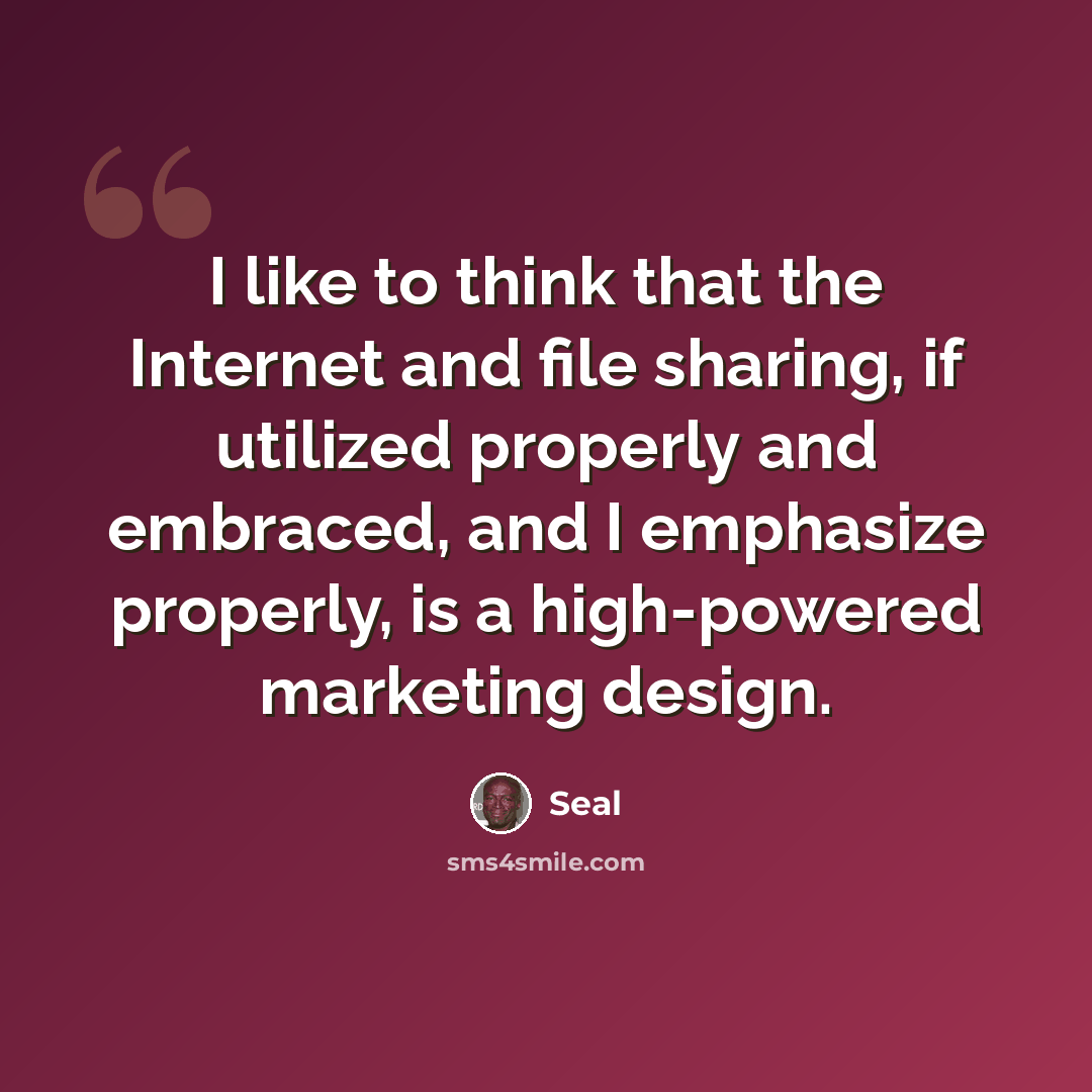 “I like to think that the Internet and file sharing, if utilized properly and embraced, and I emphasize properly, is a high-powered marketing design.” quote by Seal