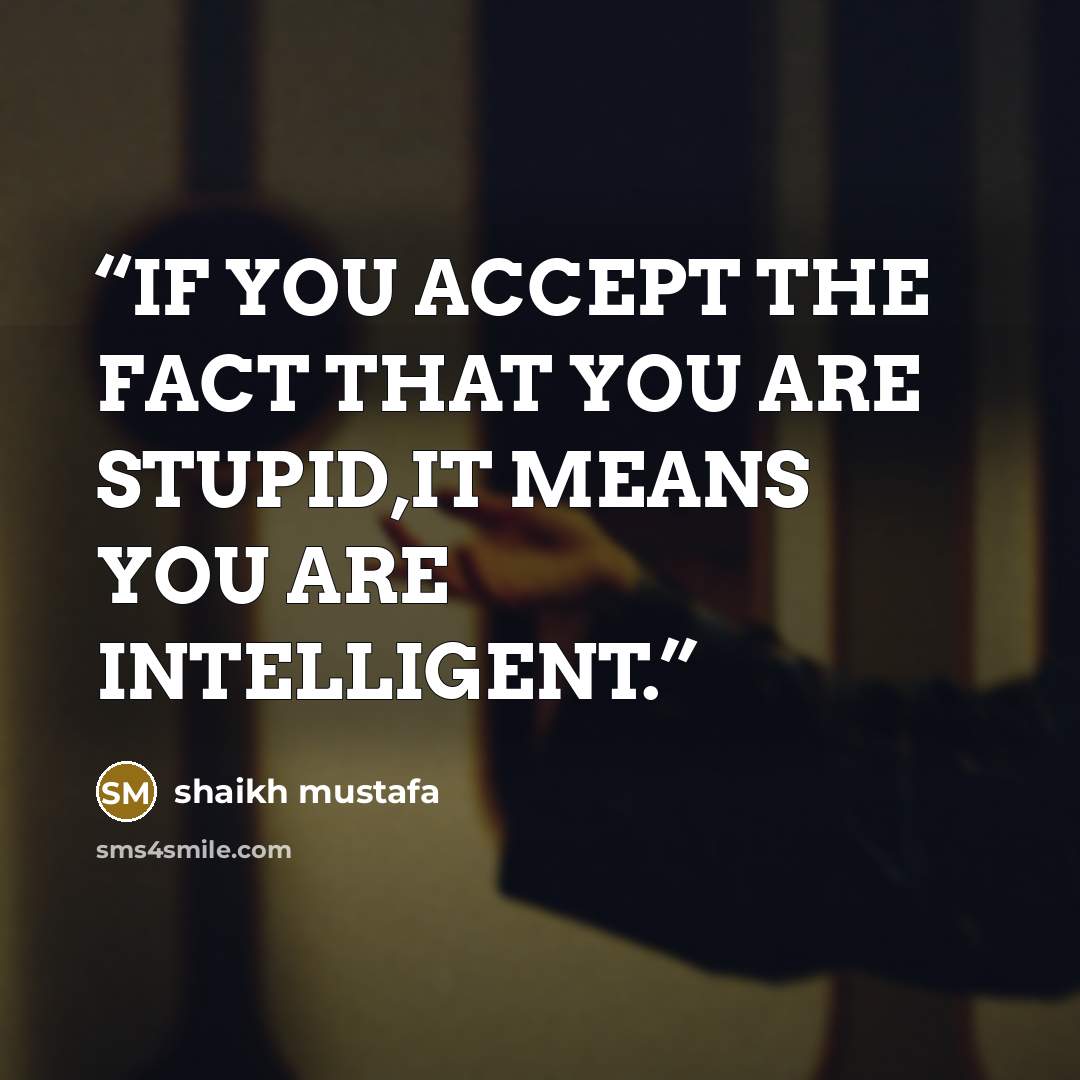 “IF YOU ACCEPT THE FACT THAT YOU ARE STUPID,IT MEANS YOU ARE INTELLIGENT.” quote by shaikh mustafa