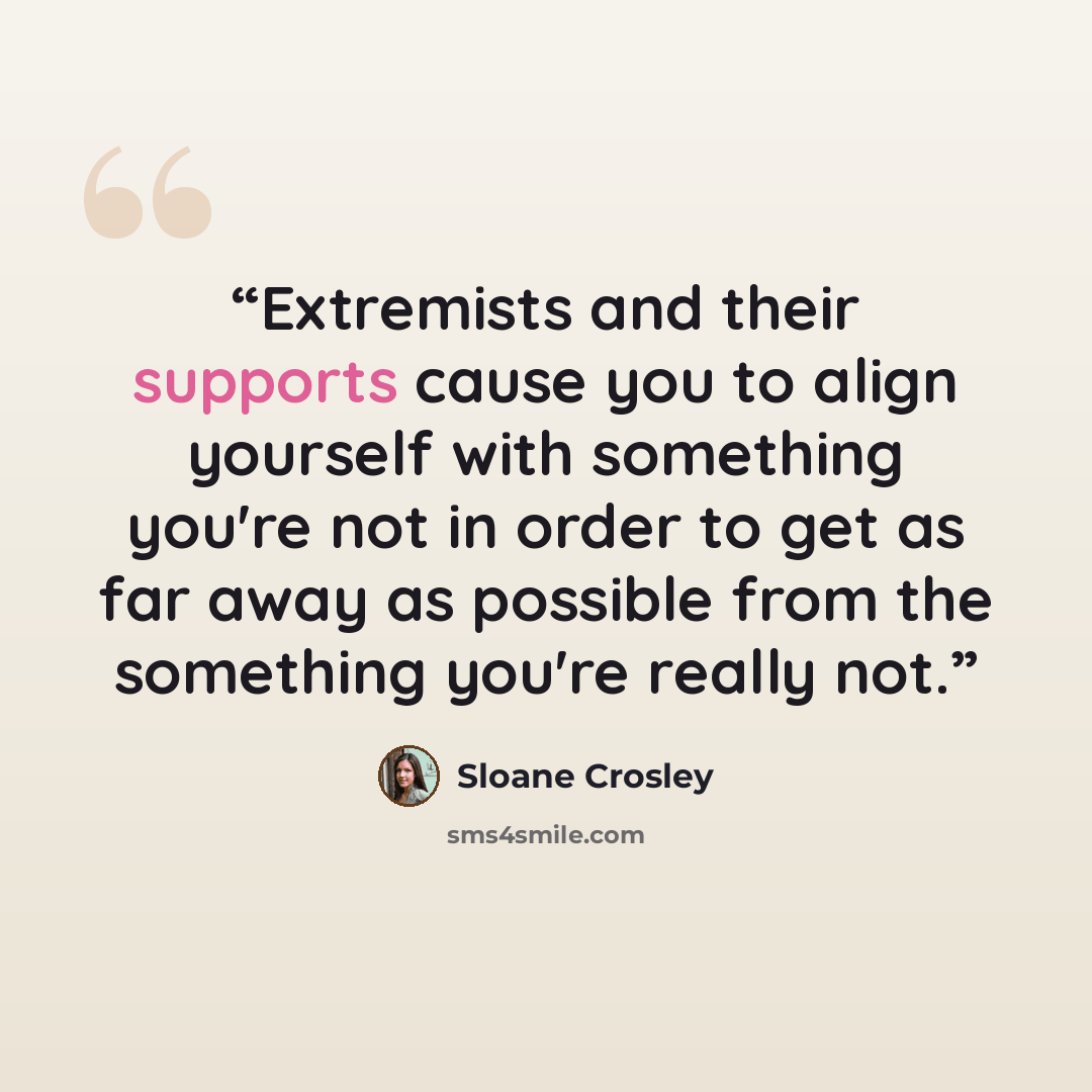 “Extremists and their supports cause you to align yourself with something you're not in order to get as far away as possible from the something you're really not.” quote by Sloane Crosley