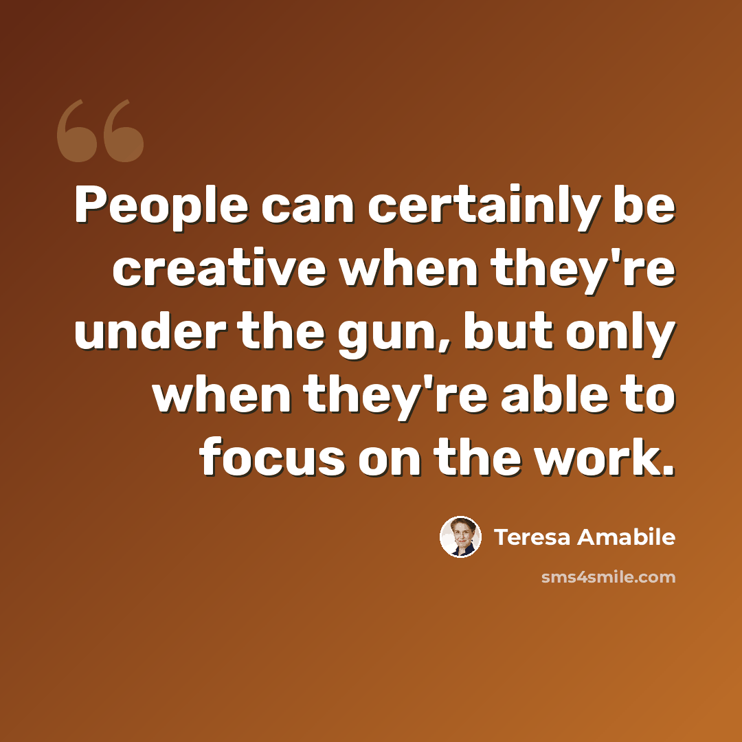 “People can certainly be creative when they're under the gun, but only when they're able to focus on the work.” quote by Teresa Amabile