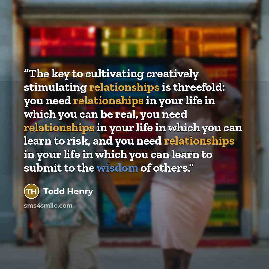 “The key to cultivating creatively stimulating relationships is threefold: you need relationships in your life in which you can be real, you need relationships in your life in which you can learn to risk, and you need relationships in your life in which you can learn to submit to the wisdom of…” quote by Todd Henry