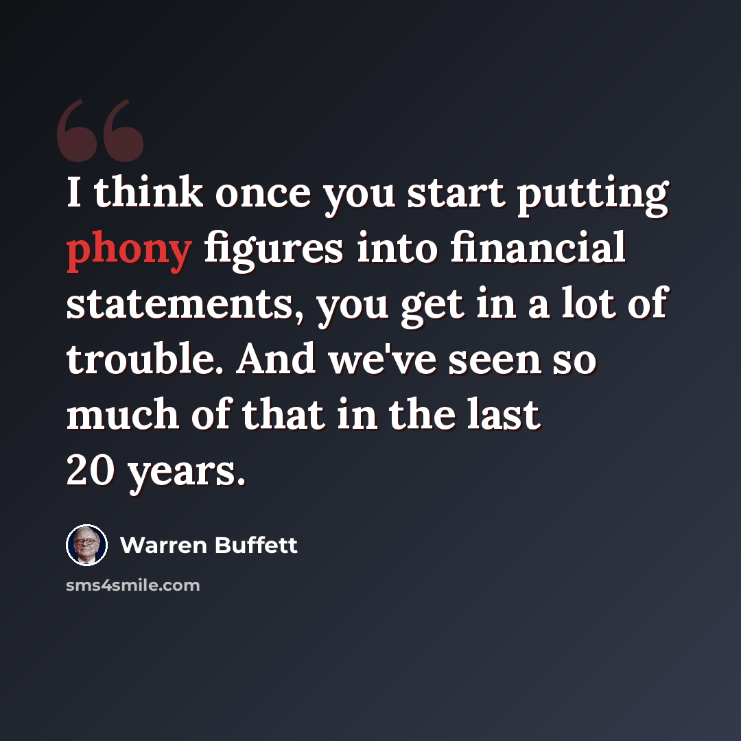 “I think once you start putting phony figures into financial statements, you get in a lot of trouble. And we've seen so much of that in the last 20 years.” quote by Warren Buffett