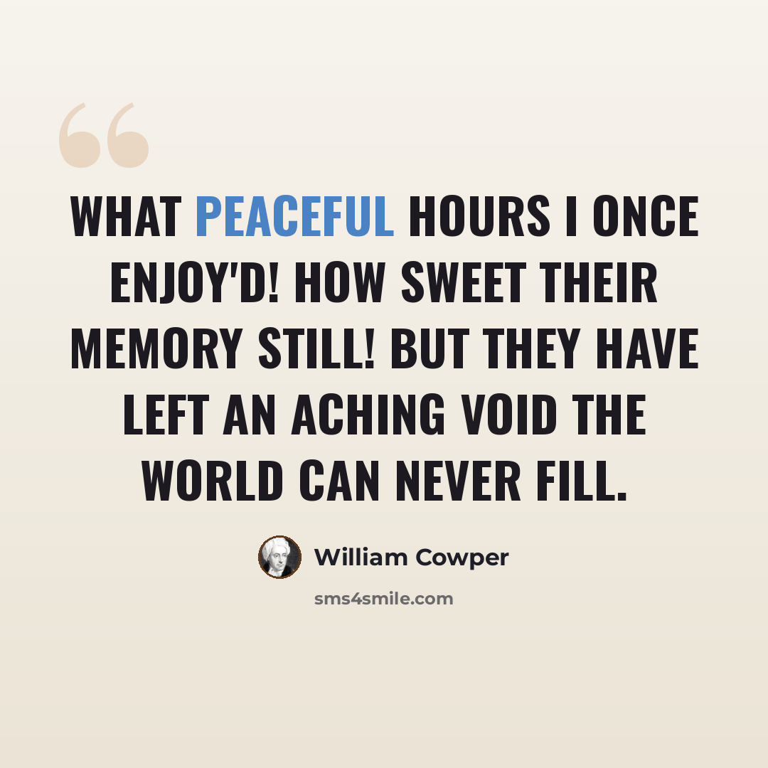 “What peaceful hours I once enjoy'd! How sweet their memory still! But they have left an aching void The world can never fill.” quote by William Cowper