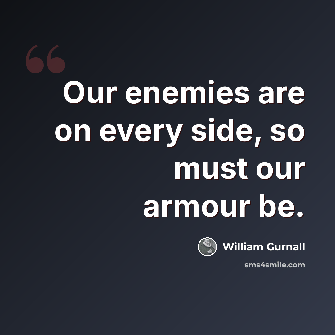 “Our enemies are on every side, so must our armour be.” quote by William Gurnall
