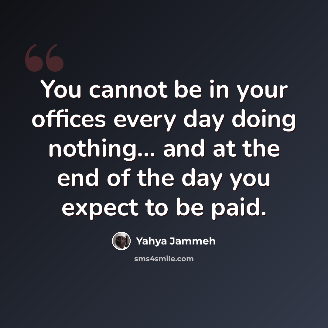 “You cannot be in your offices every day doing nothing... and at the end of the day you expect to be paid.” quote by Yahya Jammeh