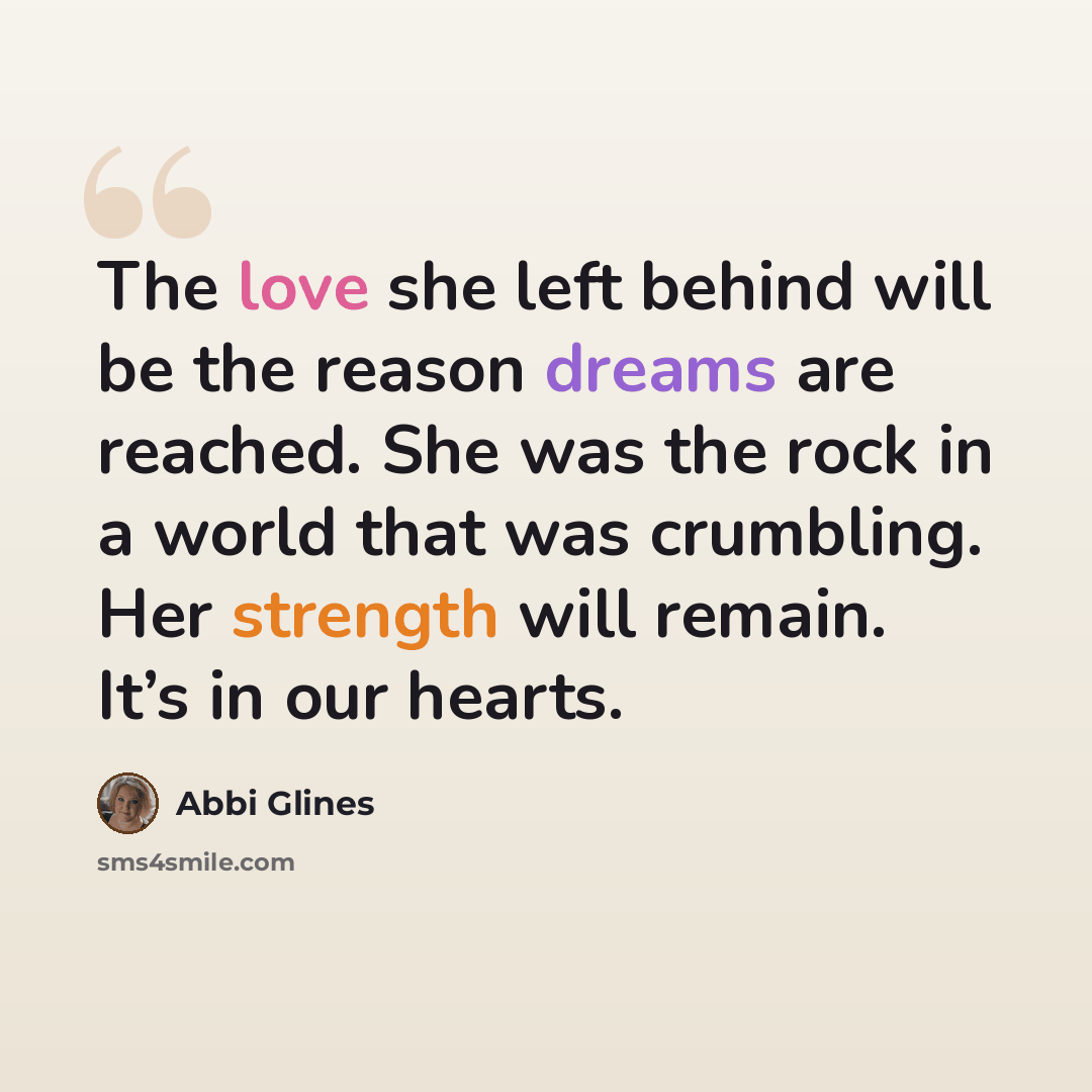 “The love she left behind will be the reason dreams are reached. She was the rock in a world that was crumbling. Her strength will remain. It’s in our hearts.” quote by Abbi Glines