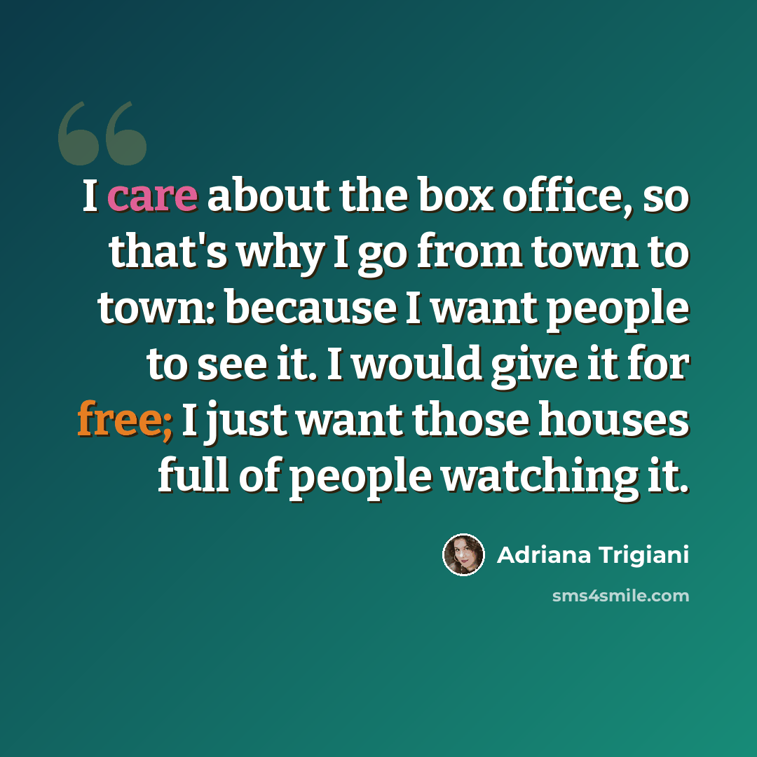 “I care about the box office, so that's why I go from town to town: because I want people to see it. I would give it for free; I just want those houses full of people watching it.” quote by Adriana Trigiani
