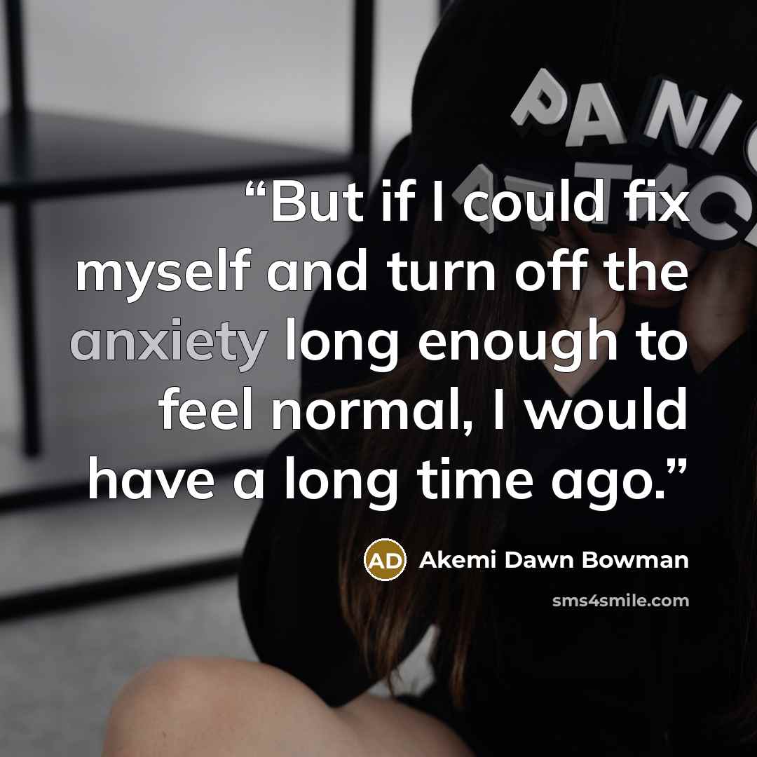 “But if I could fix myself and turn off the anxiety long enough to feel normal, I would have a long time ago.” quote by Akemi Dawn Bowman