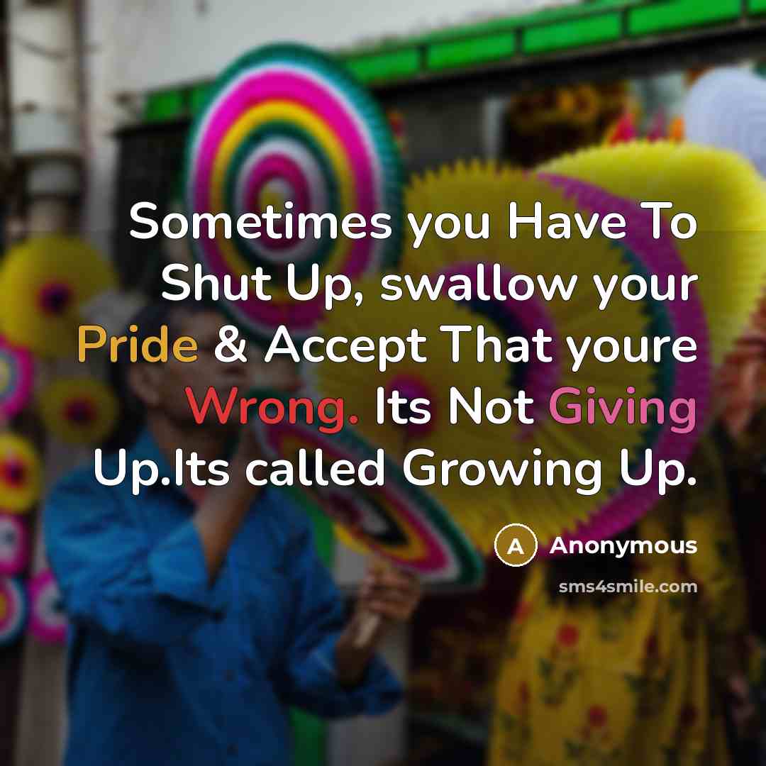“Sometimes you Have To Shut Up, swallow your Pride & Accept That youre Wrong. Its Not Giving Up.Its called Growing Up.” quote by Anonymous