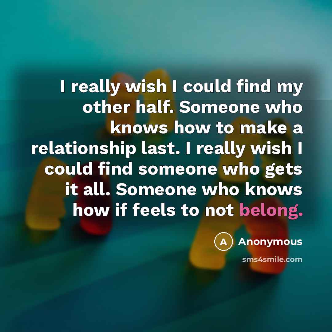 “I really wish I could find my other half. Someone who knows how to make a relationship last. I really wish I could find someone who gets it all. Someone who knows how if feels to not belong.” quote by Anonymous
