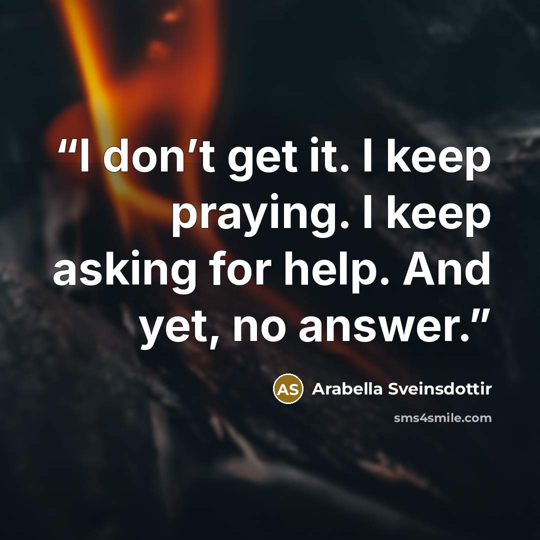 “I don’t get it. I keep praying. I keep asking for help. And yet, no answer.” quote by Arabella Sveinsdottir