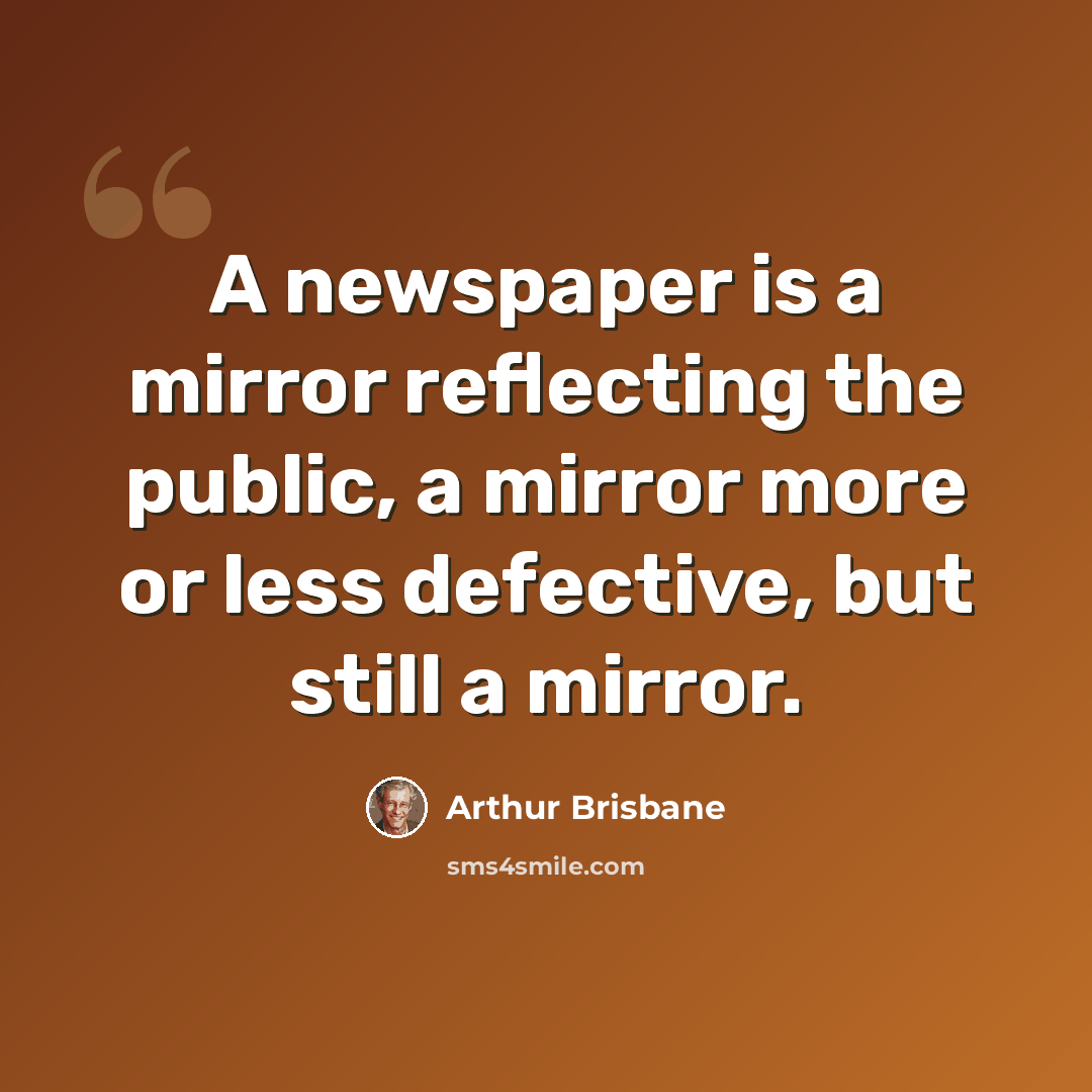 “A newspaper is a mirror reflecting the public, a mirror more or less defective, but still a mirror.” quote by Arthur Brisbane