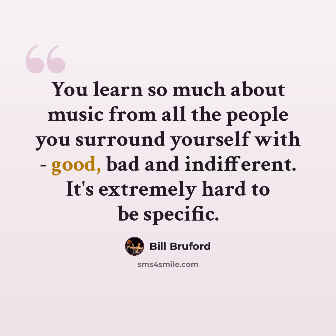 “You learn so much about music from all the people you surround yourself with - good, bad and indifferent. It's extremely hard to be specific.” quote by Bill Bruford