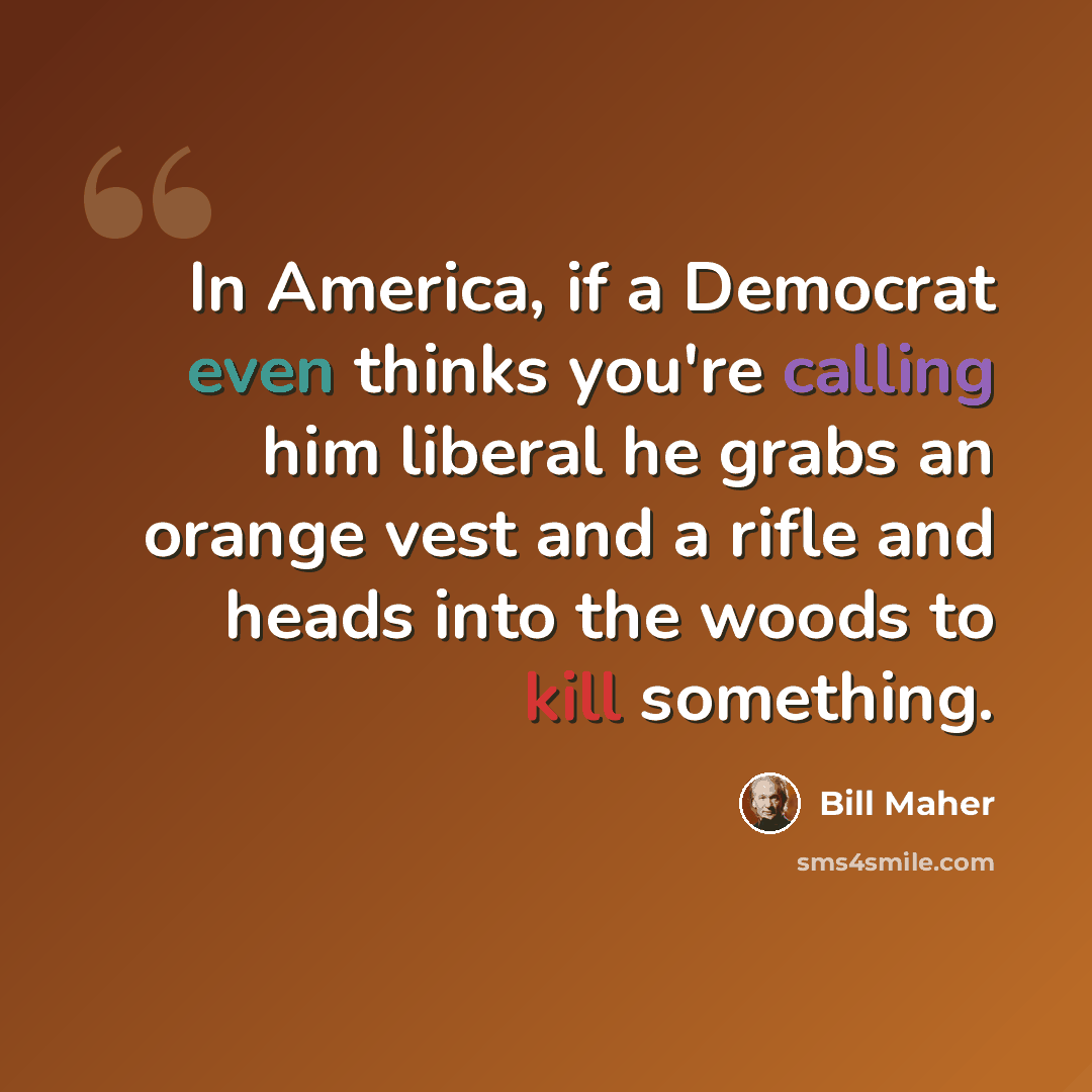 “In America, if a Democrat even thinks you're calling him liberal he grabs an orange vest and a rifle and heads into the woods to kill something.” quote by Bill Maher