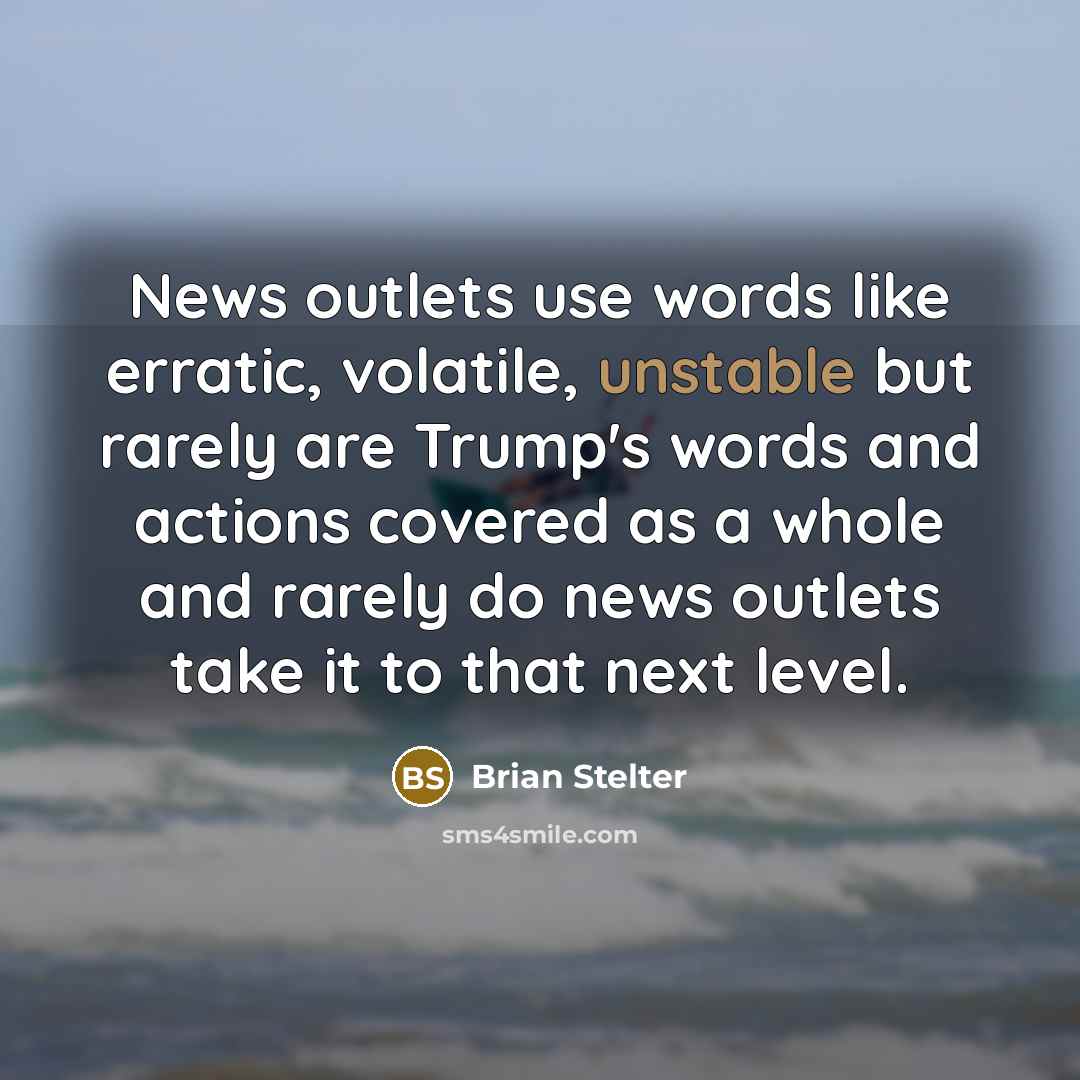 “News outlets use words like erratic, volatile, unstable but rarely are Trump's words and actions covered as a whole and rarely do news outlets take it to that next level.” quote by Brian Stelter