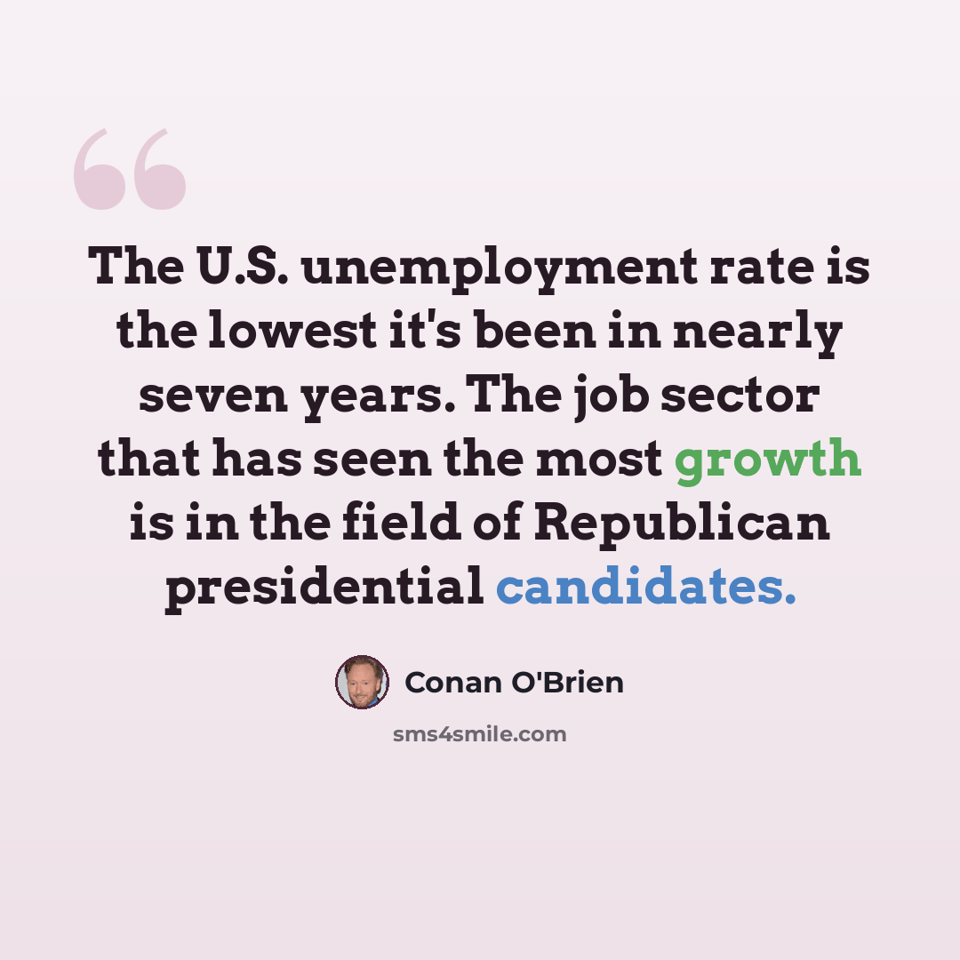 “The U.S. unemployment rate is the lowest it's been in nearly seven years. The job sector that has seen the most growth is in the field of Republican presidential candidates.” quote by Conan O'Brien