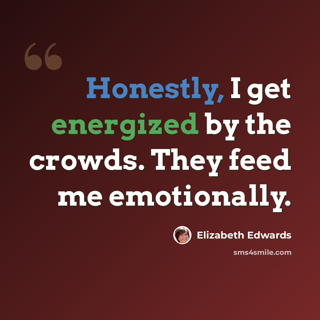 “Honestly, I get energized by the crowds. They feed me emotionally.” quote by Elizabeth Edwards